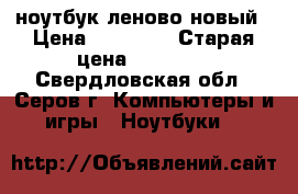 ноутбук леново новый › Цена ­ 15 000 › Старая цена ­ 15 000 - Свердловская обл., Серов г. Компьютеры и игры » Ноутбуки   